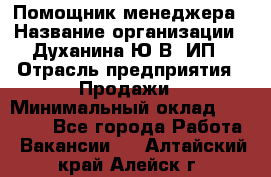 Помощник менеджера › Название организации ­ Духанина Ю.В, ИП › Отрасль предприятия ­ Продажи › Минимальный оклад ­ 15 000 - Все города Работа » Вакансии   . Алтайский край,Алейск г.